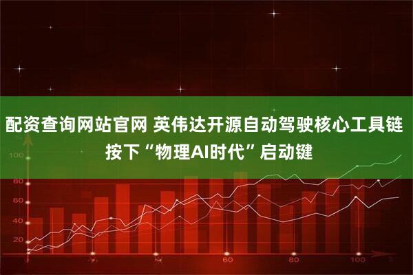 配资查询网站官网 英伟达开源自动驾驶核心工具链  按下“物理AI时代”启动键