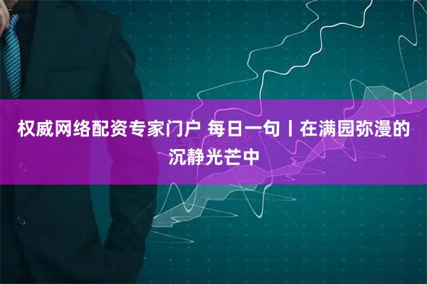 权威网络配资专家门户 每日一句丨在满园弥漫的沉静光芒中