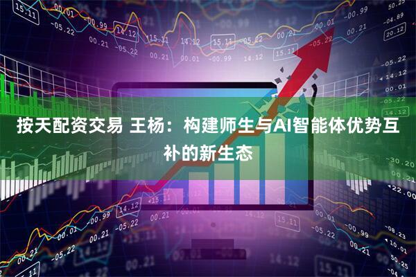 按天配资交易 王杨：构建师生与AI智能体优势互补的新生态