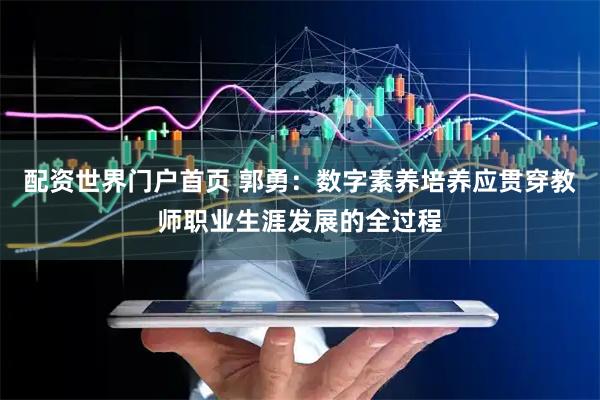 配资世界门户首页 郭勇：数字素养培养应贯穿教师职业生涯发展的全过程