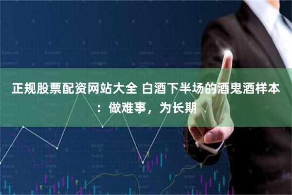 正规股票配资网站大全 白酒下半场的酒鬼酒样本：做难事，为长期