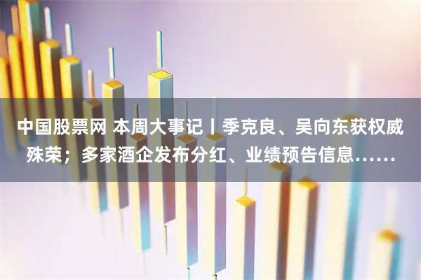 中国股票网 本周大事记丨季克良、吴向东获权威殊荣；多家酒企发布分红、业绩预告信息……