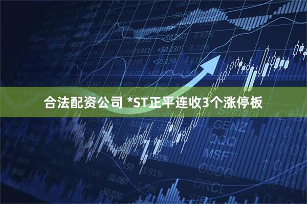 合法配资公司 *ST正平连收3个涨停板