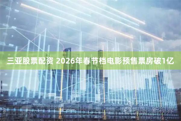 三亚股票配资 2026年春节档电影预售票房破1亿