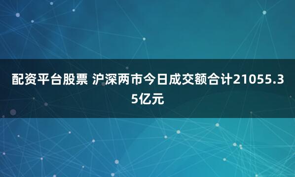 配资平台股票 沪深两市今日成交额合计21055.35亿元