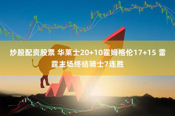 炒股配资股票 华莱士20+10霍姆格伦17+15 雷霆主场终结骑士7连胜