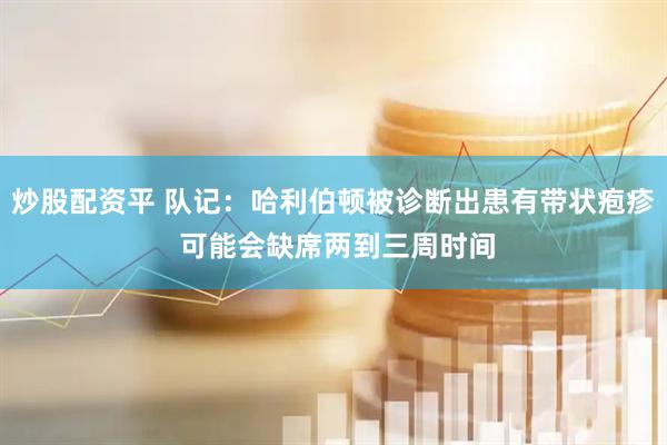 炒股配资平 队记：哈利伯顿被诊断出患有带状疱疹 可能会缺席两到三周时间