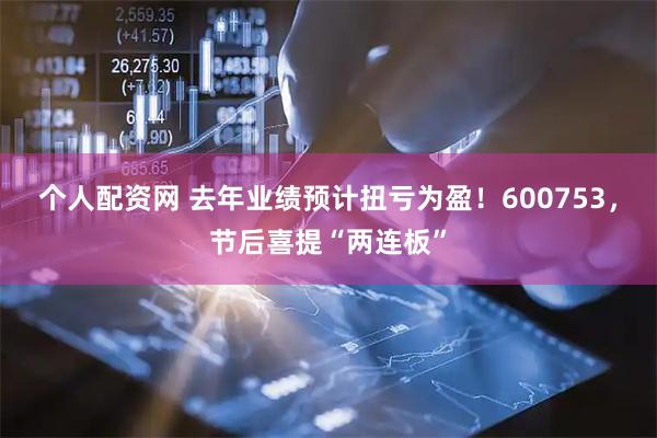 个人配资网 去年业绩预计扭亏为盈！600753，节后喜提“两连板”