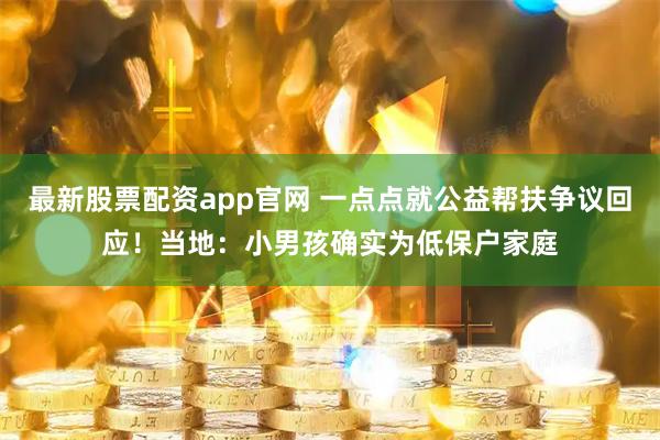 最新股票配资app官网 一点点就公益帮扶争议回应！当地：小男孩确实为低保户家庭