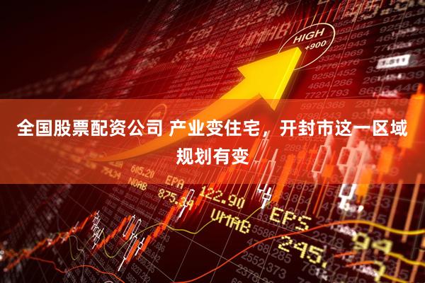 全国股票配资公司 产业变住宅，开封市这一区域规划有变