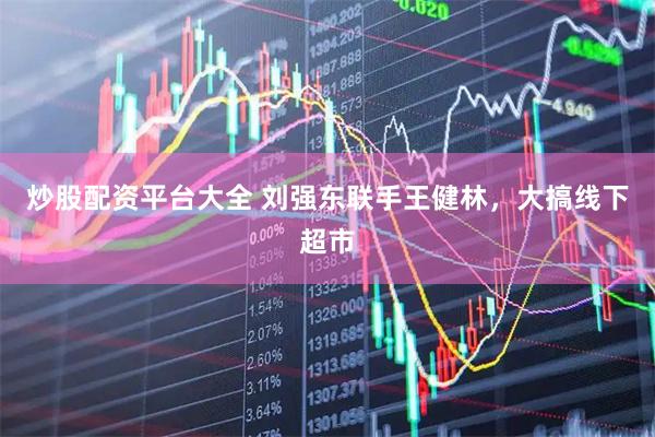 炒股配资平台大全 刘强东联手王健林，大搞线下超市