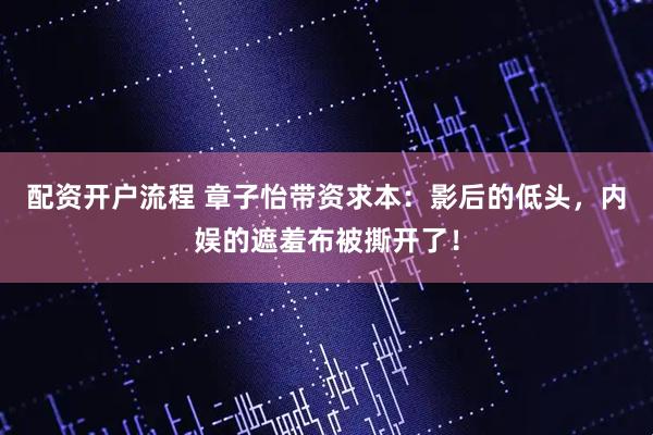 配资开户流程 章子怡带资求本：影后的低头，内娱的遮羞布被撕开了！