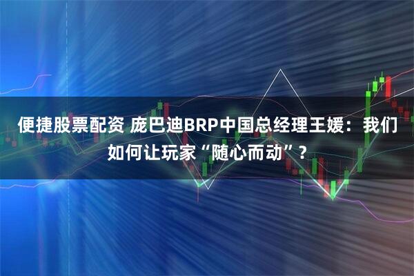 便捷股票配资 庞巴迪BRP中国总经理王媛：我们如何让玩家“随心而动”？