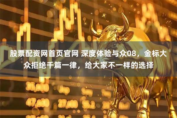 股票配资网首页官网 深度体验与众08，金标大众拒绝千篇一律，给大家不一样的选择