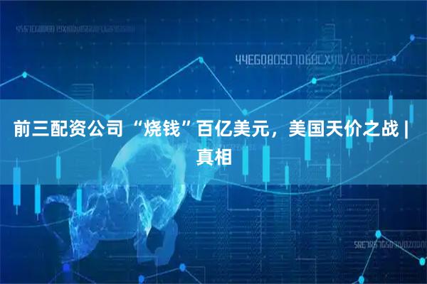 前三配资公司 “烧钱”百亿美元，美国天价之战 | 真相
