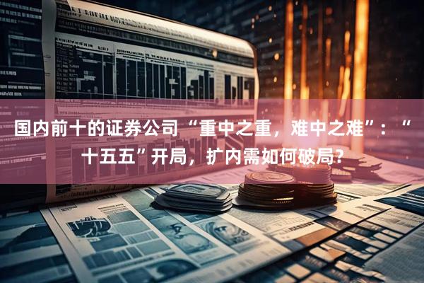 国内前十的证券公司 “重中之重，难中之难”：“十五五”开局，扩内需如何破局？