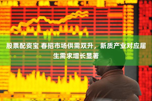 股票配资宝 春招市场供需双升，新质产业对应届生需求增长显著