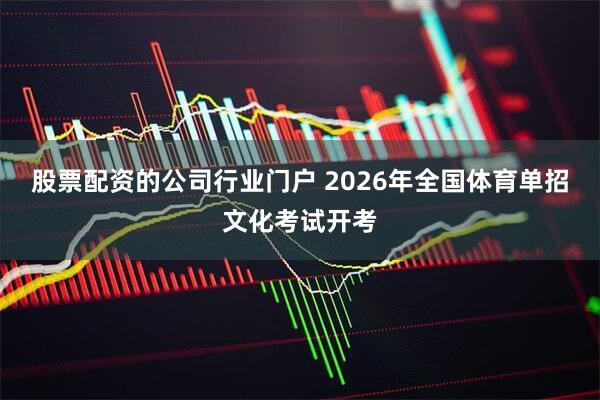 股票配资的公司行业门户 2026年全国体育单招文化考试开考