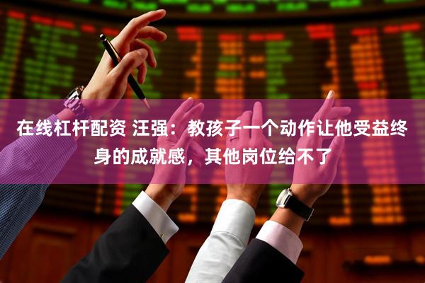 在线杠杆配资 汪强：教孩子一个动作让他受益终身的成就感，其他岗位给不了