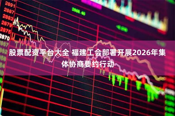股票配资平台大全 福建工会部署开展2026年集体协商要约行动