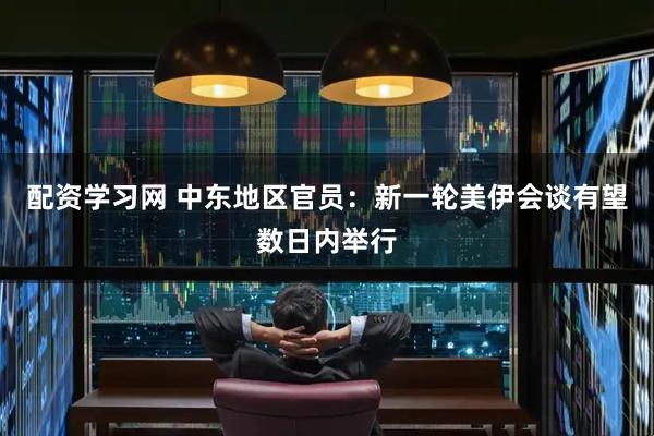 配资学习网 中东地区官员：新一轮美伊会谈有望数日内举行