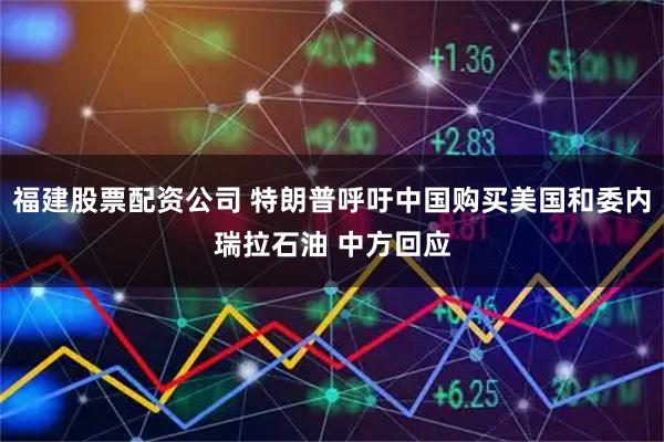 福建股票配资公司 特朗普呼吁中国购买美国和委内瑞拉石油 中方回应