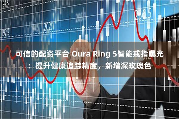 可信的配资平台 Oura Ring 5智能戒指曝光：提升健康追踪精度，新增深玫瑰色