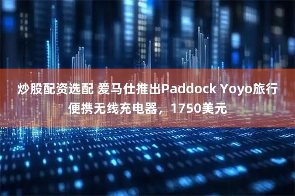 炒股配资选配 爱马仕推出Paddock Yoyo旅行便携无线充电器，1750美元