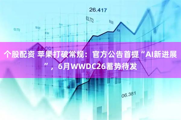 个股配资 苹果打破常规：官方公告首提“AI新进展”，6月WWDC26蓄势待发