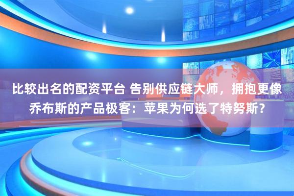 比较出名的配资平台 告别供应链大师，拥抱更像乔布斯的产品极客：苹果为何选了特努斯？