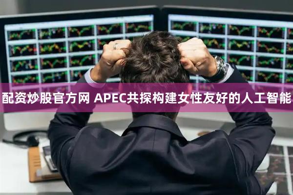 配资炒股官方网 APEC共探构建女性友好的人工智能