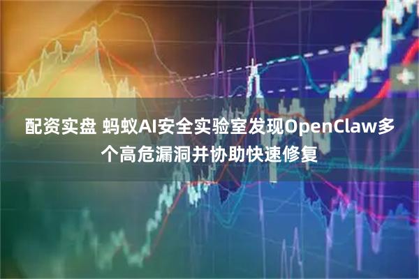 配资实盘 蚂蚁AI安全实验室发现OpenClaw多个高危漏洞并协助快速修复