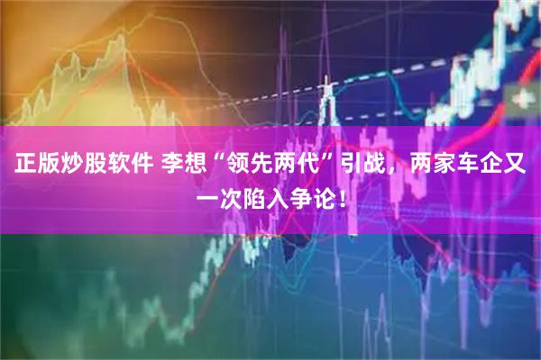 正版炒股软件 李想“领先两代”引战，两家车企又一次陷入争论！