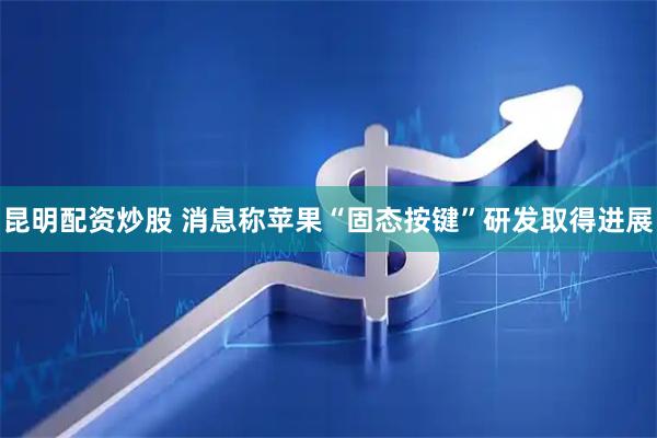昆明配资炒股 消息称苹果“固态按键”研发取得进展