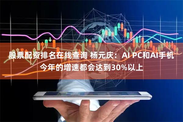 股票配资排名在线查询 杨元庆：AI PC和AI手机今年的增速都会达到30%以上