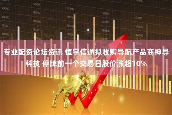 专业配资论坛资讯 恒宇信通拟收购导航产品商神导科技 停牌前一个交易日股价涨超10%