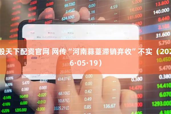 股天下配资官网 网传“河南蒜薹滞销弃收”不实（2026·05·19）