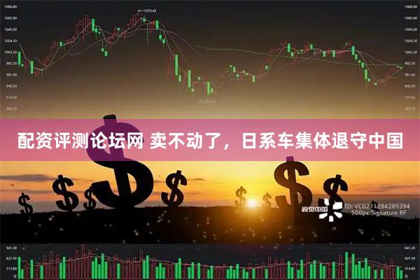 配资评测论坛网 卖不动了，日系车集体退守中国
