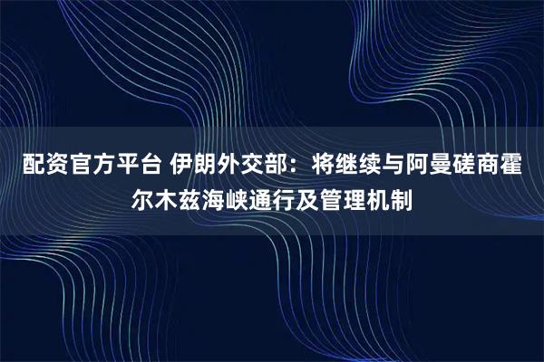 配资官方平台 伊朗外交部：将继续与阿曼磋商霍尔木兹海峡通行及管理机制