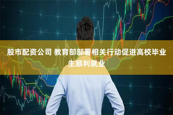 股市配资公司 教育部部署相关行动促进高校毕业生顺利就业