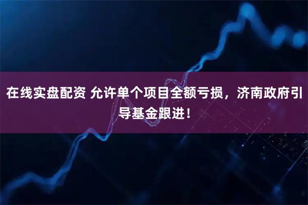 在线实盘配资 允许单个项目全额亏损，济南政府引导基金跟进！