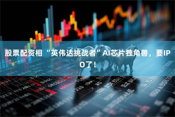 股票配资相 “英伟达挑战者”AI芯片独角兽，要IPO了！