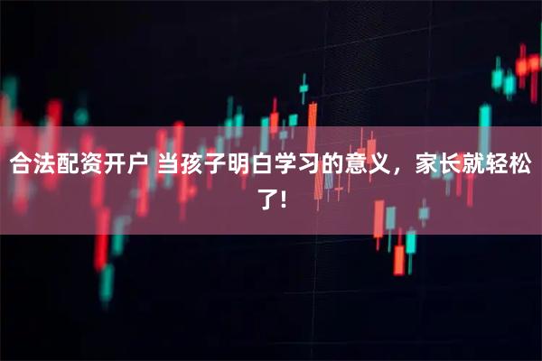 合法配资开户 当孩子明白学习的意义，家长就轻松了!