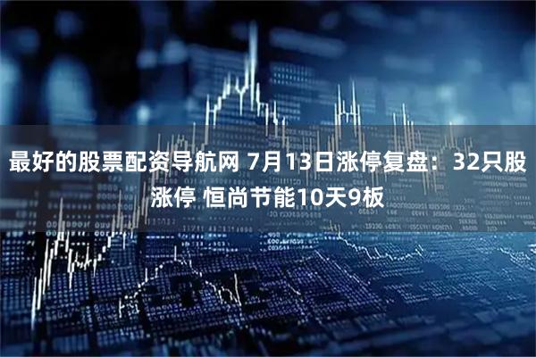 最好的股票配资导航网 7月13日涨停复盘：32只股涨停 恒尚节能10天9板