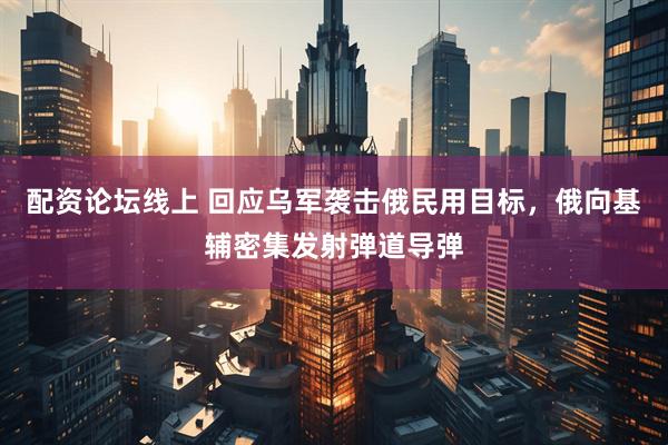 配资论坛线上 回应乌军袭击俄民用目标，俄向基辅密集发射弹道导弹
