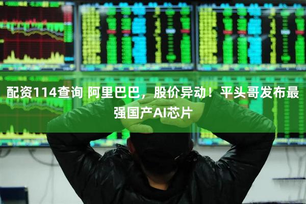配资114查询 阿里巴巴，股价异动！平头哥发布最强国产AI芯片