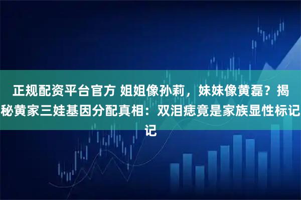 正规配资平台官方 姐姐像孙莉，妹妹像黄磊？揭秘黄家三娃基因分配真相：双泪痣竟是家族显性标记
