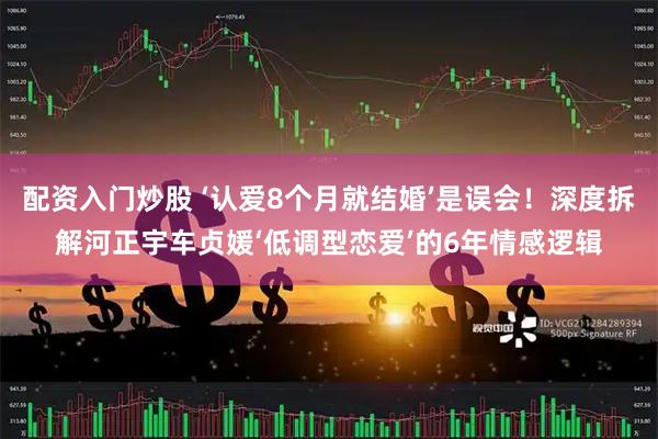 配资入门炒股 ‘认爱8个月就结婚’是误会！深度拆解河正宇车贞媛‘低调型恋爱’的6年情感逻辑