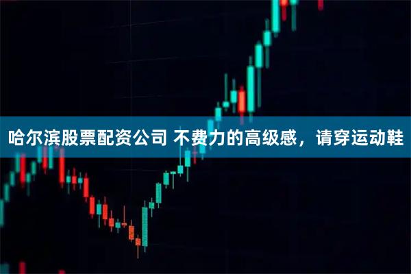 哈尔滨股票配资公司 不费力的高级感,请穿运动鞋
