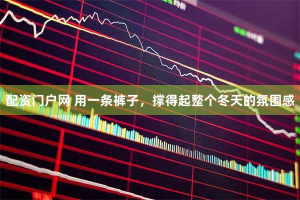 配资门户网 用一条裤子，撑得起整个冬天的氛围感